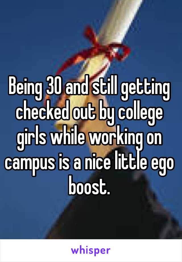 Being 30 and still getting checked out by college girls while working on campus is a nice little ego boost. 
