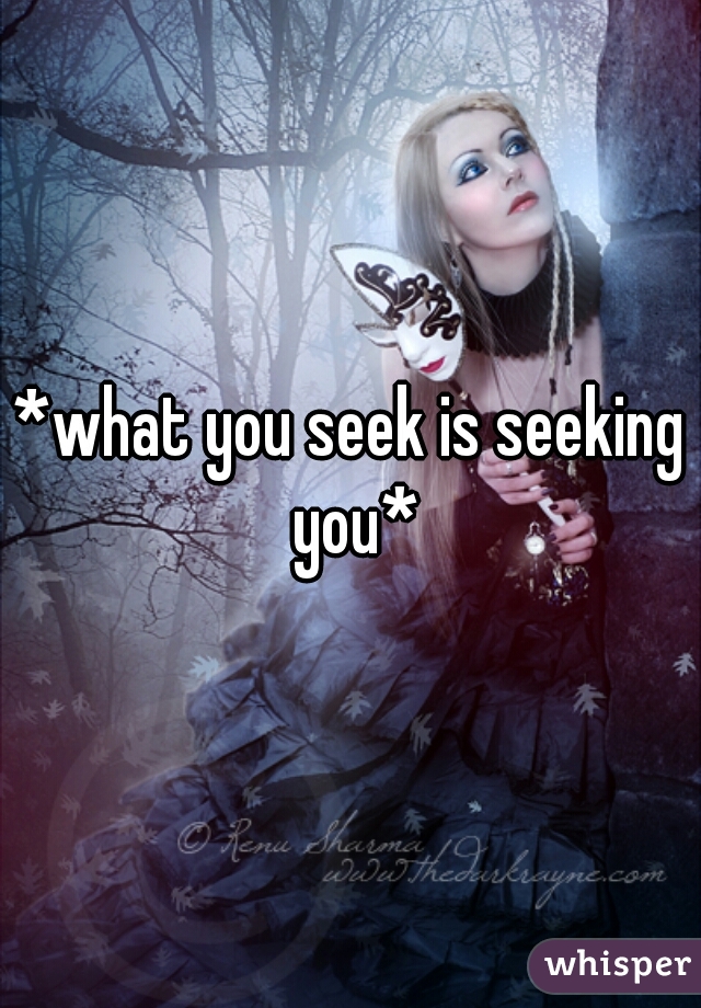 *what you seek is seeking you*