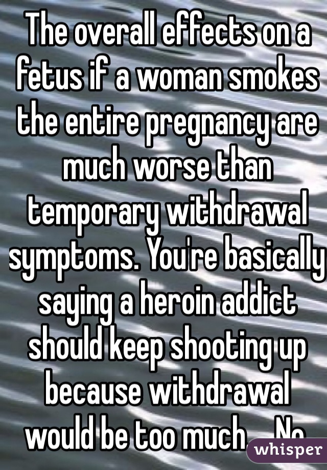 The overall effects on a fetus if a woman smokes the entire pregnancy are much worse than temporary withdrawal symptoms. You're basically saying a heroin addict should keep shooting up because withdrawal would be too much.... No.