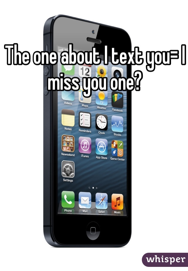 The one about I text you= I miss you one? 