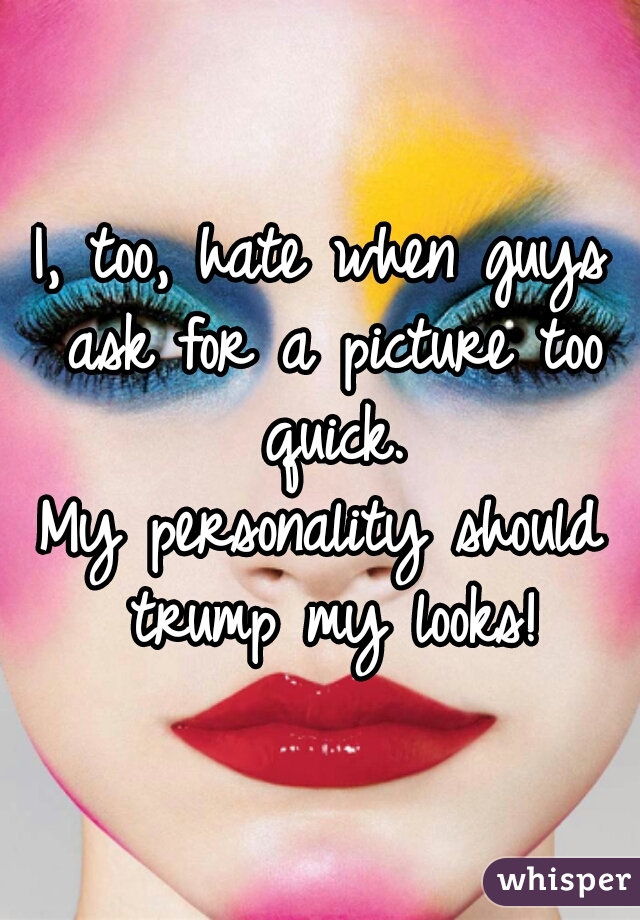 I, too, hate when guys ask for a picture too quick.
My personality should trump my looks!