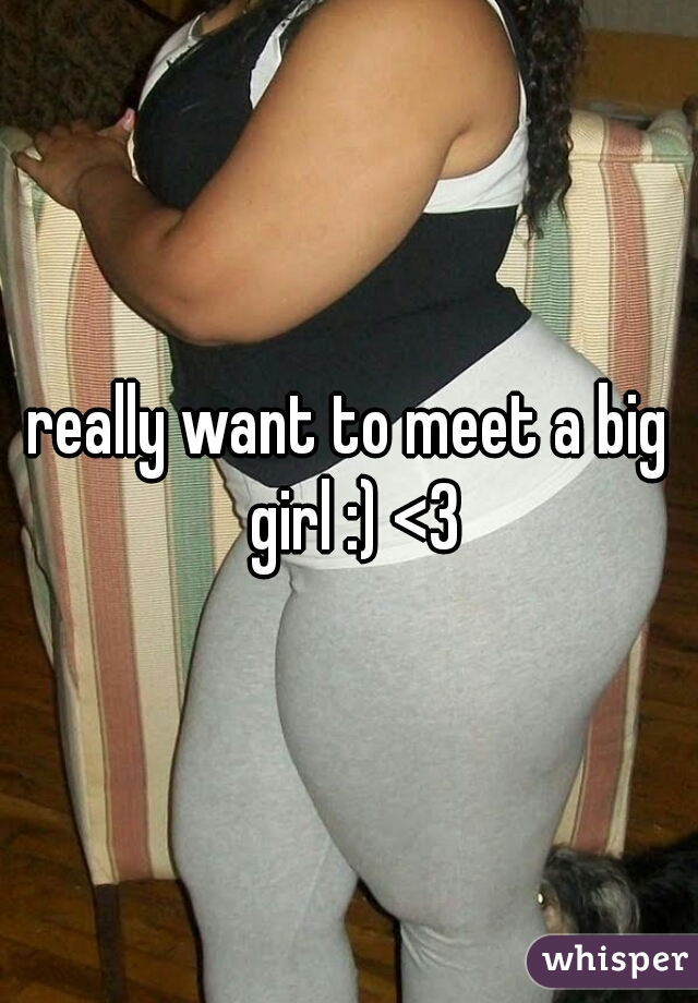 really want to meet a big girl :) <3