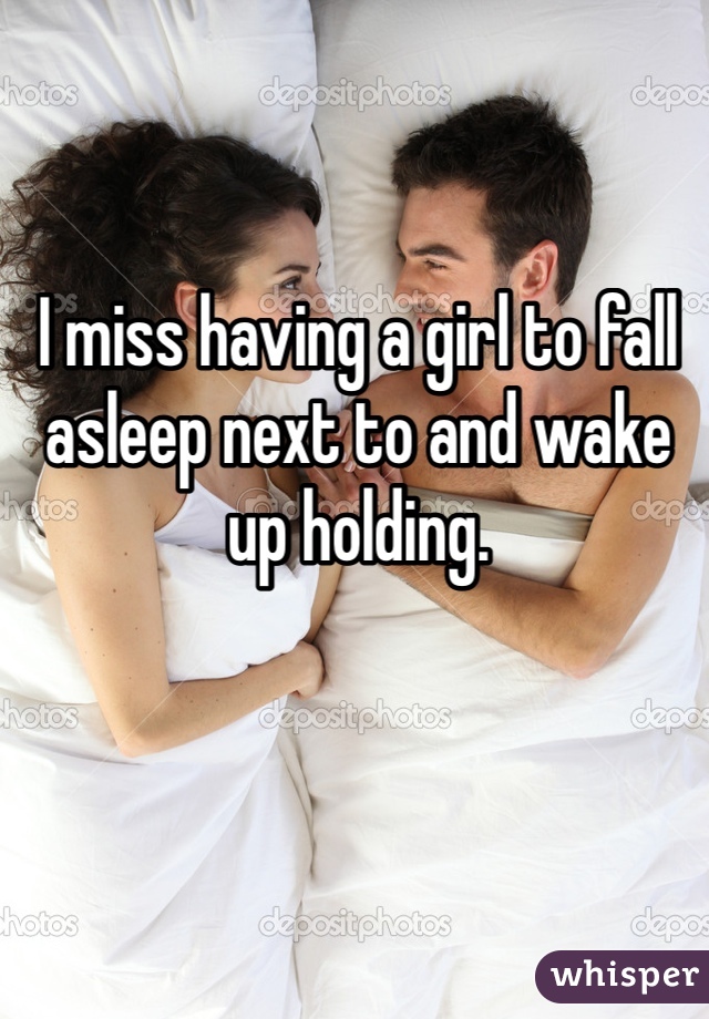 I miss having a girl to fall asleep next to and wake up holding.