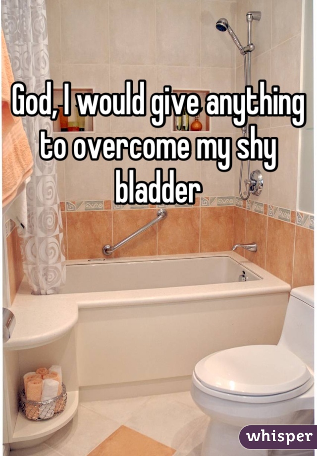 God, I would give anything to overcome my shy bladder