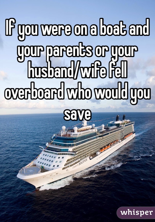 If you were on a boat and your parents or your husband/wife fell overboard who would you save 