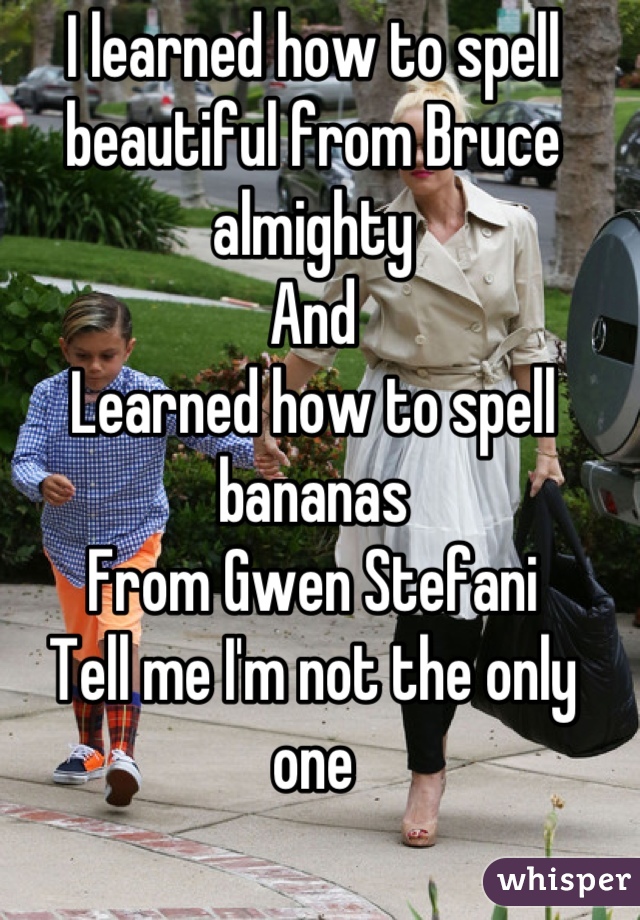 I learned how to spell beautiful from Bruce almighty 
And 
Learned how to spell bananas 
From Gwen Stefani
Tell me I'm not the only one