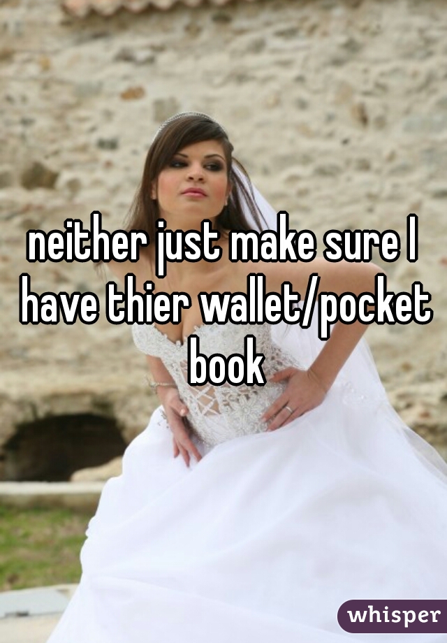 neither just make sure I have thier wallet/pocket book