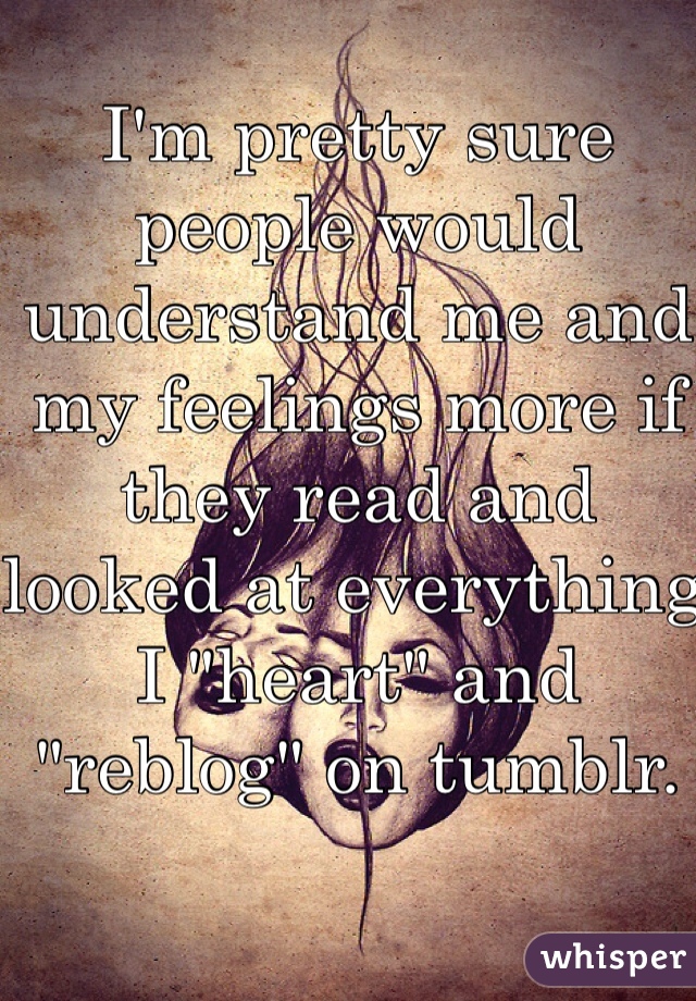 I'm pretty sure people would understand me and my feelings more if they read and looked at everything I "heart" and "reblog" on tumblr. 