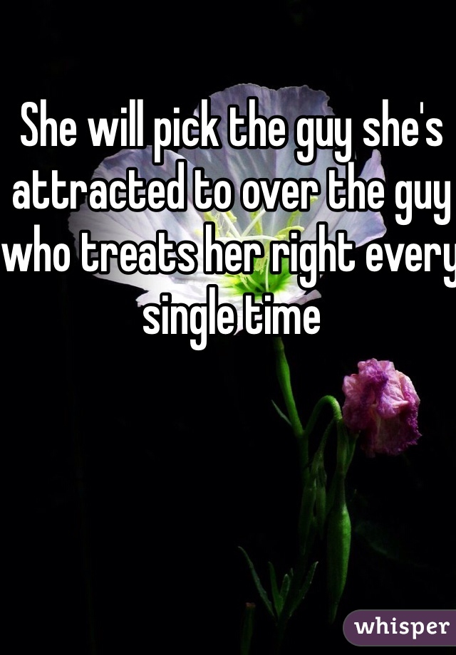 She will pick the guy she's attracted to over the guy who treats her right every single time 