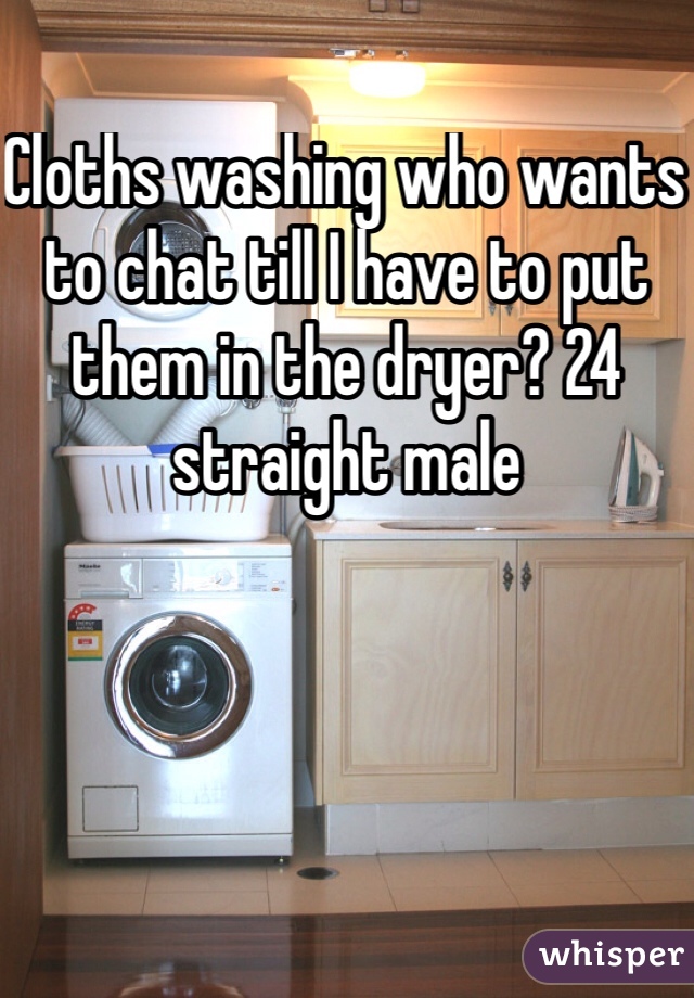 Cloths washing who wants to chat till I have to put them in the dryer? 24 straight male