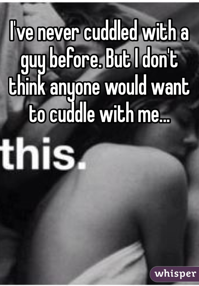 I've never cuddled with a guy before. But I don't think anyone would want to cuddle with me...