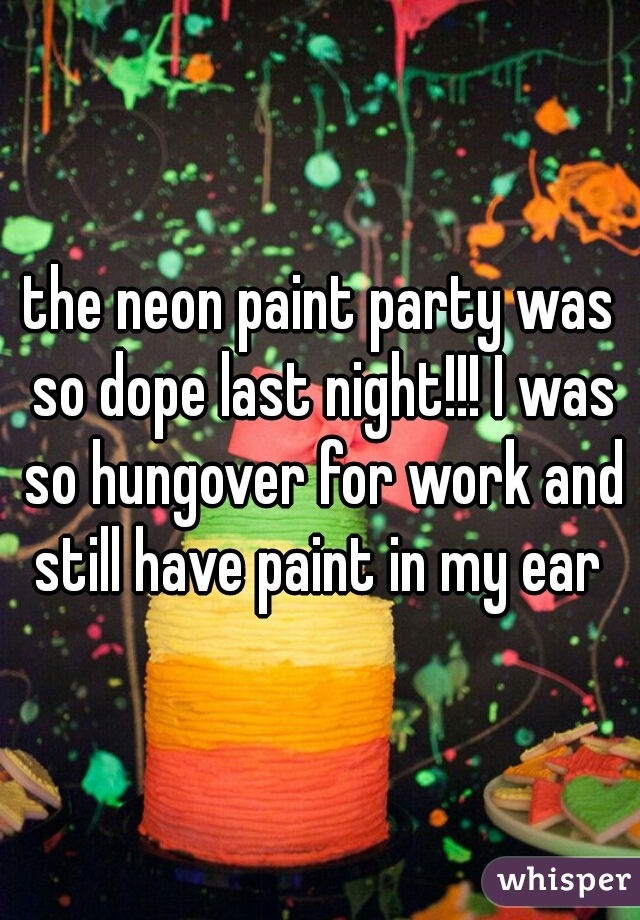 the neon paint party was so dope last night!!! I was so hungover for work and still have paint in my ear 