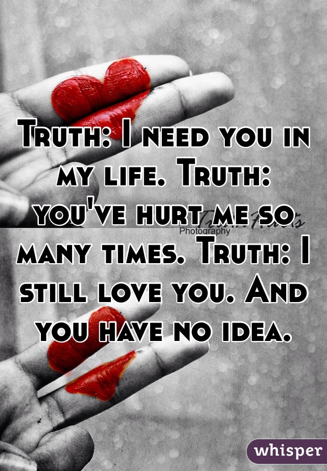 Truth: I need you in my life. Truth: you've hurt me so many times. Truth: I still love you. And you have no idea. 