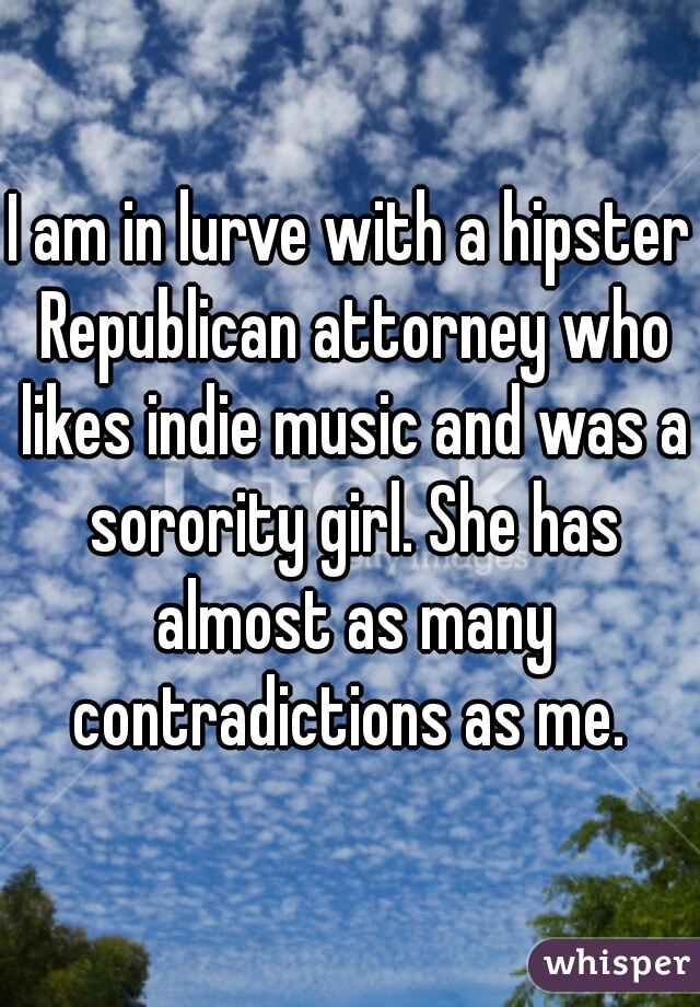 I am in lurve with a hipster Republican attorney who likes indie music and was a sorority girl. She has almost as many contradictions as me. 