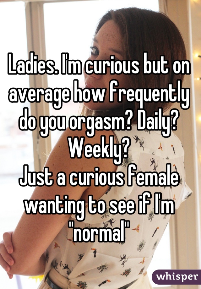 Ladies. I'm curious but on average how frequently do you orgasm? Daily? Weekly? 
Just a curious female wanting to see if I'm "normal"