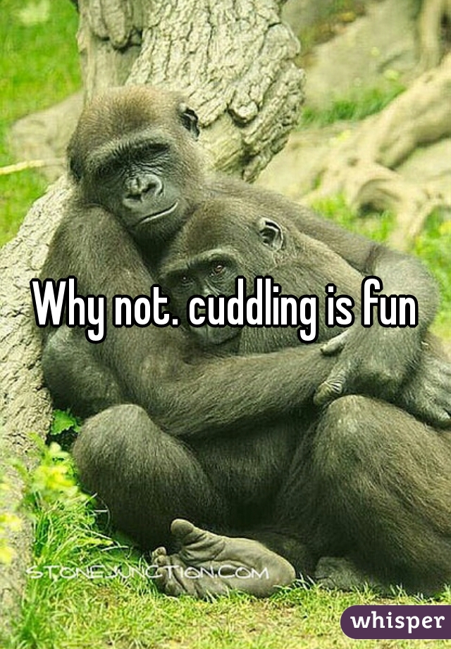 Why not. cuddling is fun