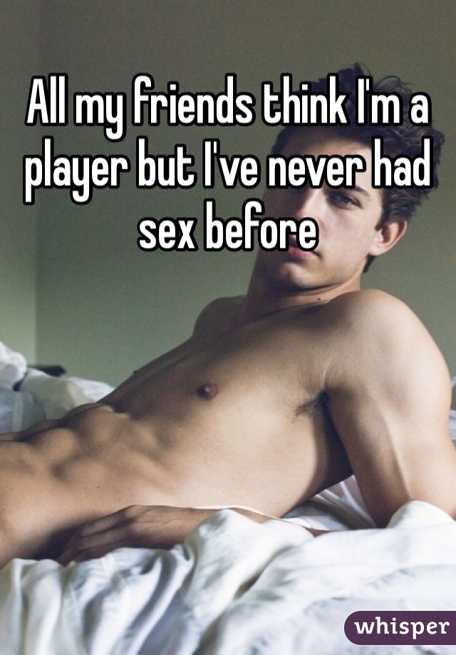 All my friends think I'm a player but I've never had sex before