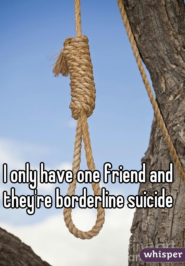 I only have one friend and they're borderline suicide 