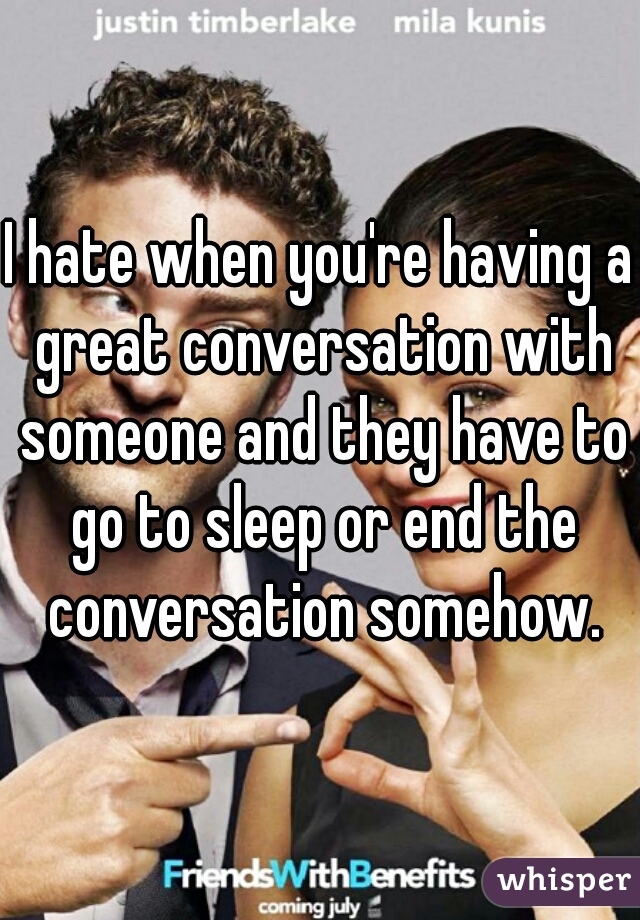 I hate when you're having a great conversation with someone and they have to go to sleep or end the conversation somehow.