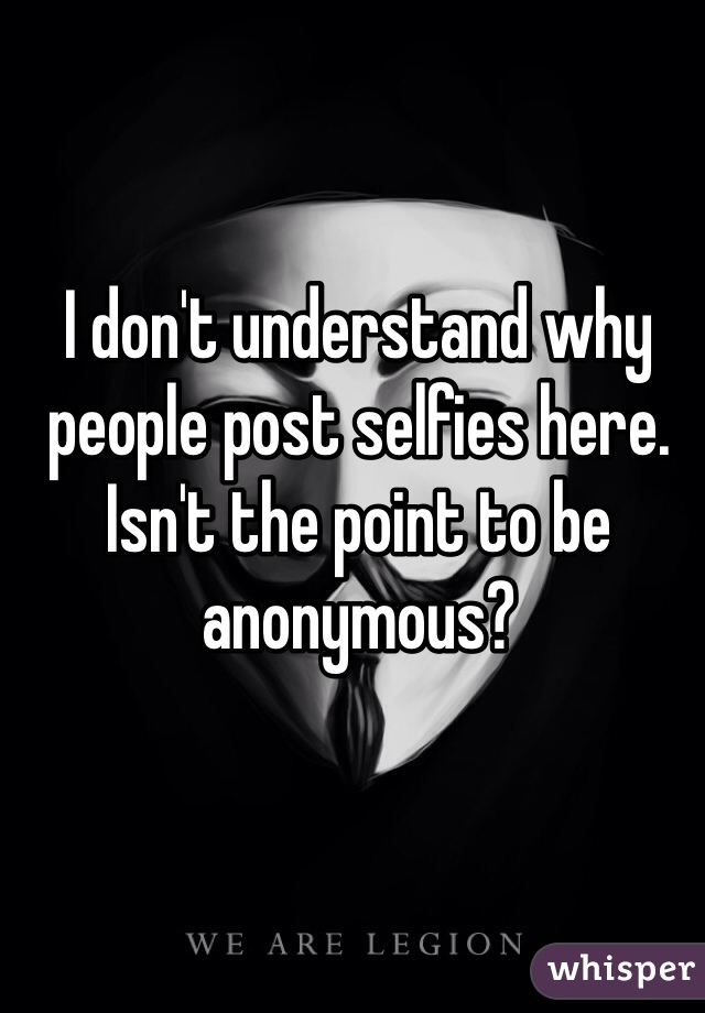 I don't understand why people post selfies here.  Isn't the point to be anonymous?