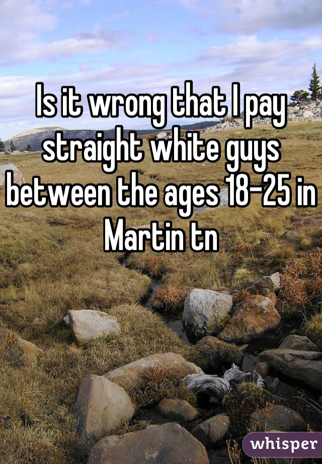 Is it wrong that I pay straight white guys between the ages 18-25 in Martin tn