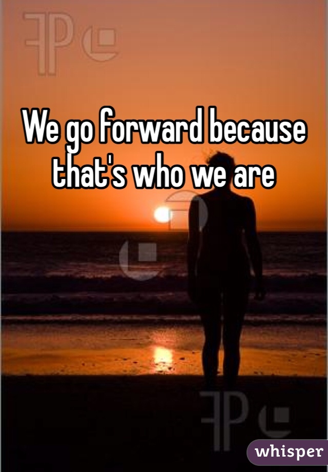 We go forward because that's who we are 