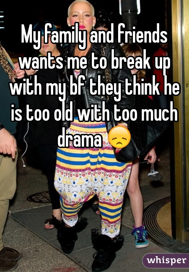 My family and friends wants me to break up with my bf they think he is too old with too much drama 😞