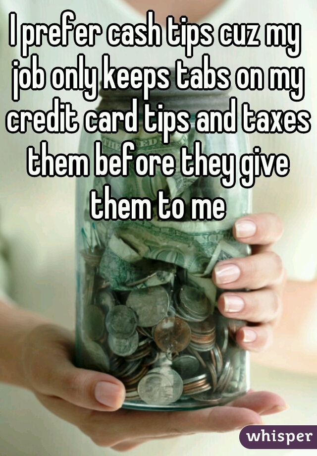 I prefer cash tips cuz my job only keeps tabs on my credit card tips and taxes them before they give them to me