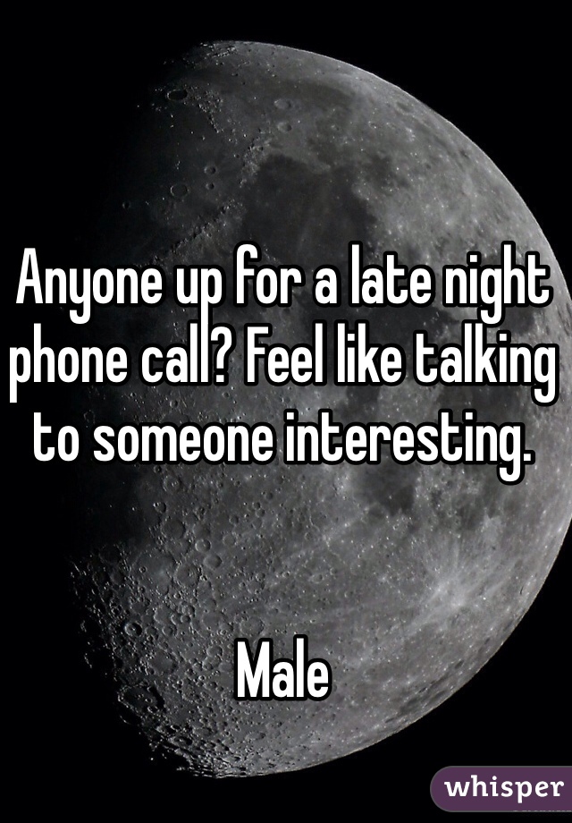 Anyone up for a late night phone call? Feel like talking to someone interesting.


Male