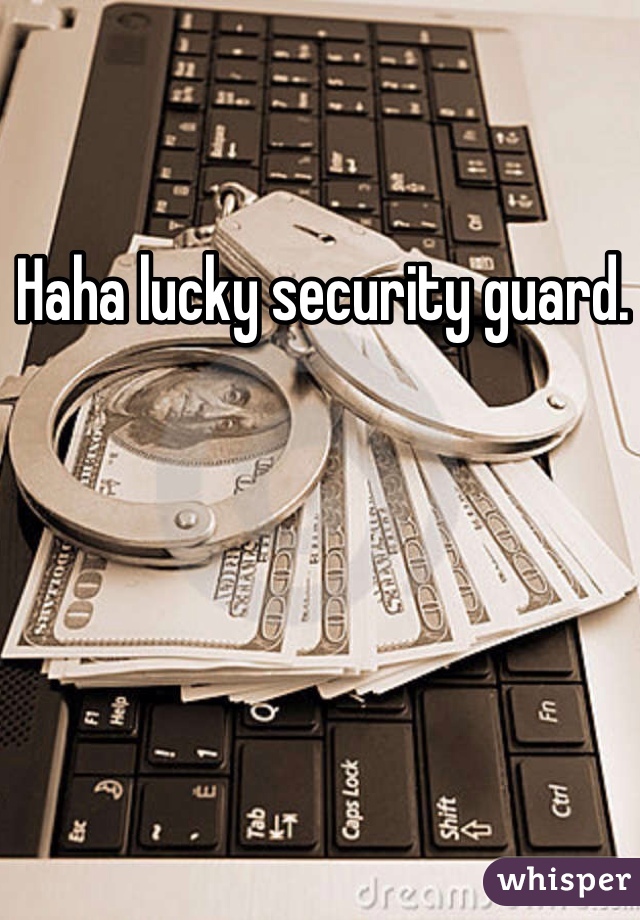 Haha lucky security guard. 