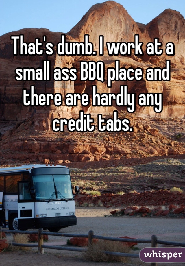 That's dumb. I work at a small ass BBQ place and there are hardly any credit tabs.