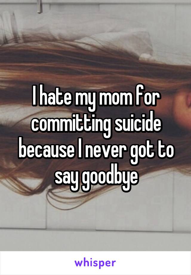 I hate my mom for committing suicide because I never got to say goodbye