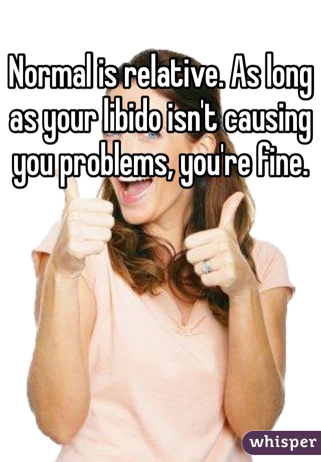 Normal is relative. As long as your libido isn't causing you problems, you're fine.