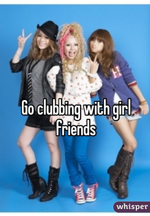 Go clubbing with girl friends