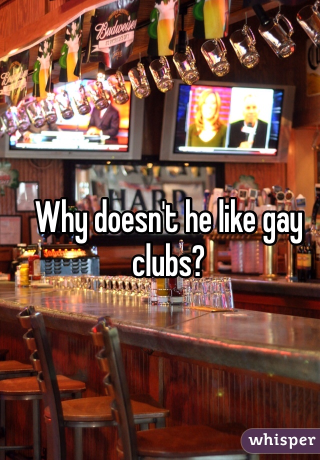 Why doesn't he like gay clubs?