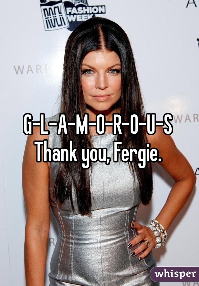 G-L-A-M-O-R-O-U-S
Thank you, Fergie. 