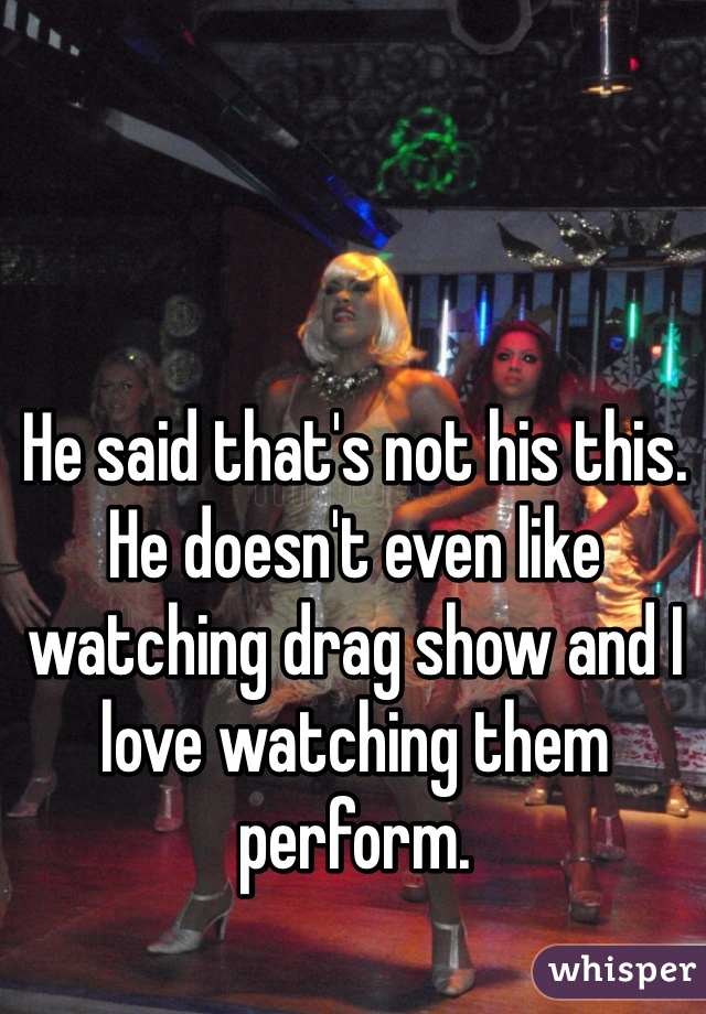 He said that's not his this. He doesn't even like watching drag show and I love watching them perform. 