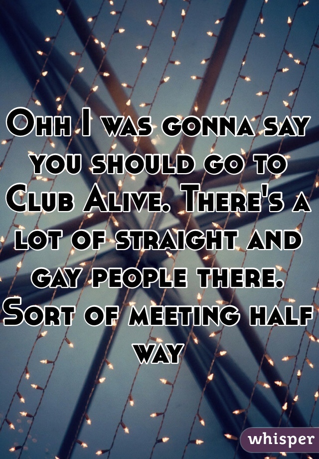 Ohh I was gonna say you should go to Club Alive. There's a lot of straight and gay people there. Sort of meeting half way