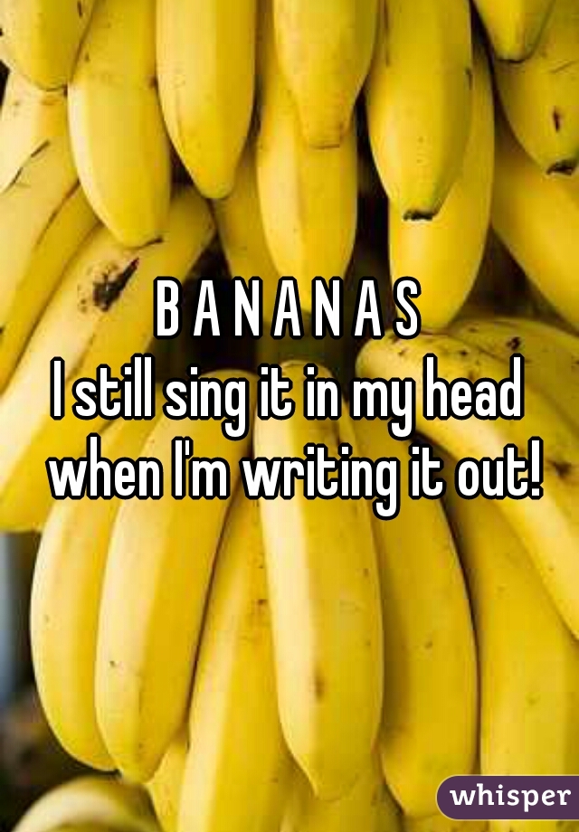 B A N A N A S

I still sing it in my head when I'm writing it out!