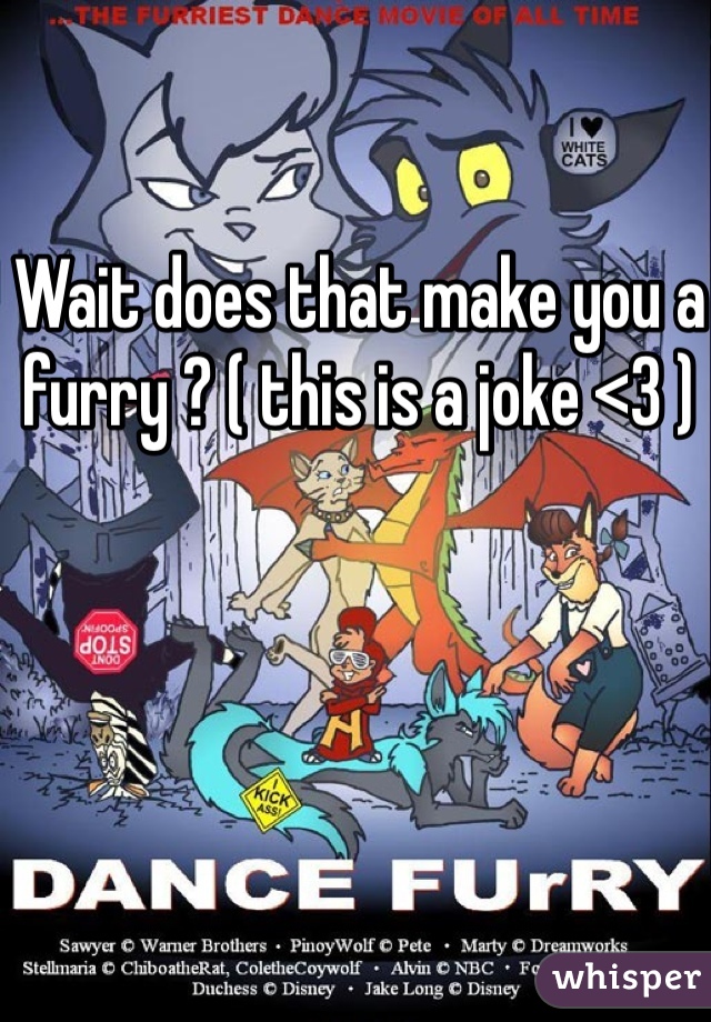 Wait does that make you a furry ? ( this is a joke <3 )