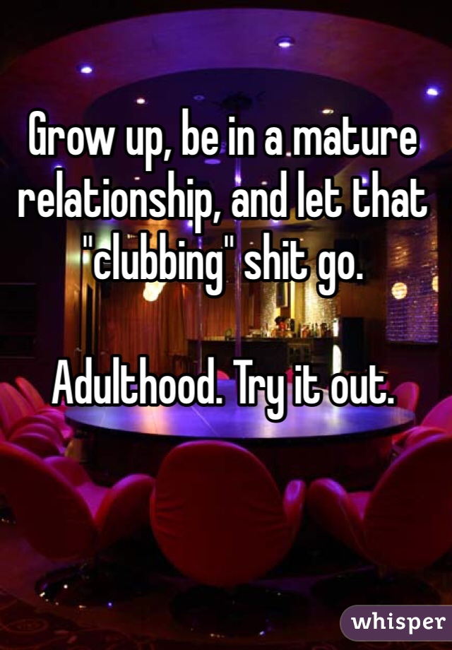 Grow up, be in a mature relationship, and let that "clubbing" shit go. 

Adulthood. Try it out. 