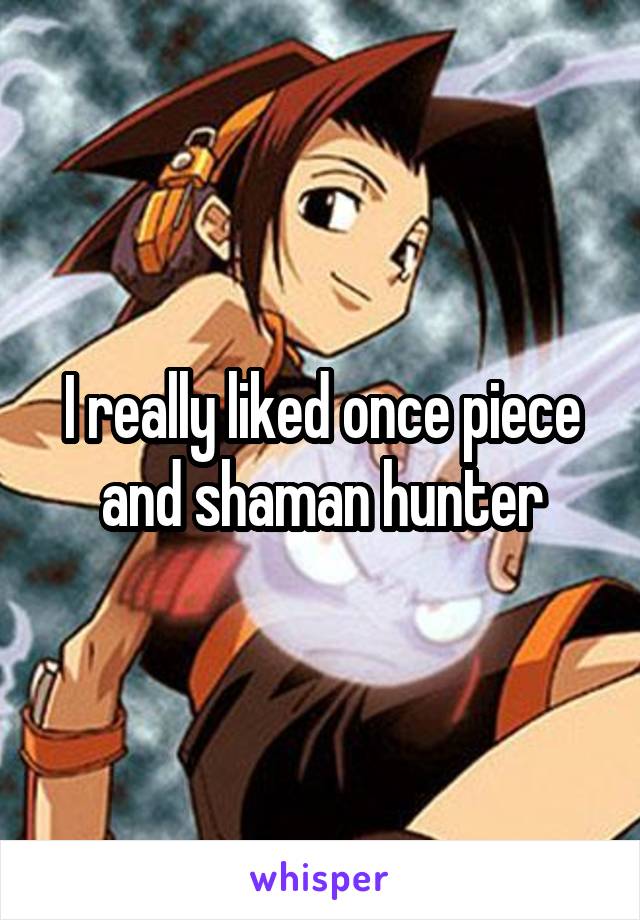 I really liked once piece and shaman hunter