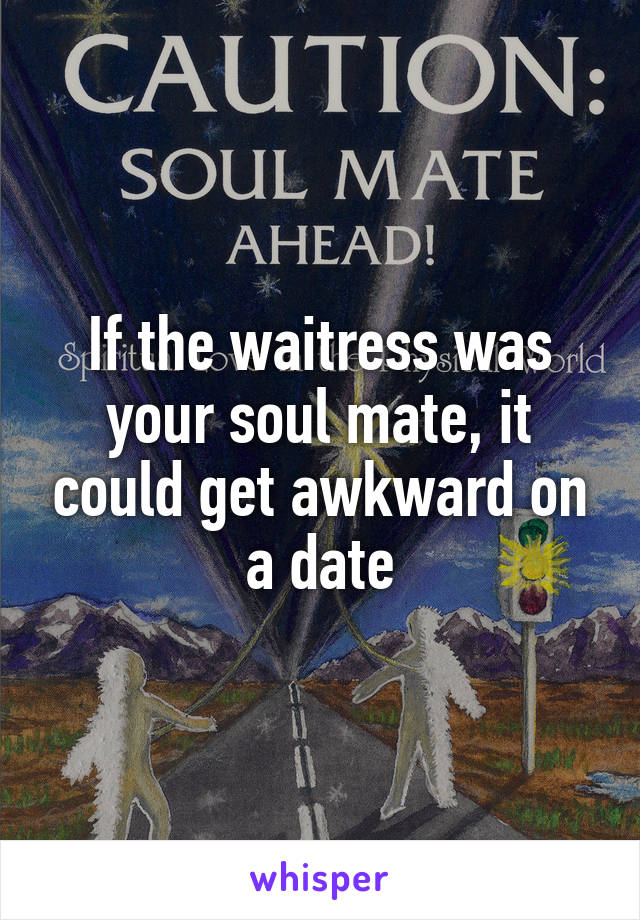 If the waitress was your soul mate, it could get awkward on a date