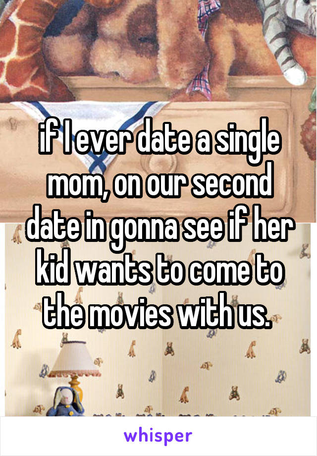 if I ever date a single mom, on our second date in gonna see if her kid wants to come to the movies with us. 
