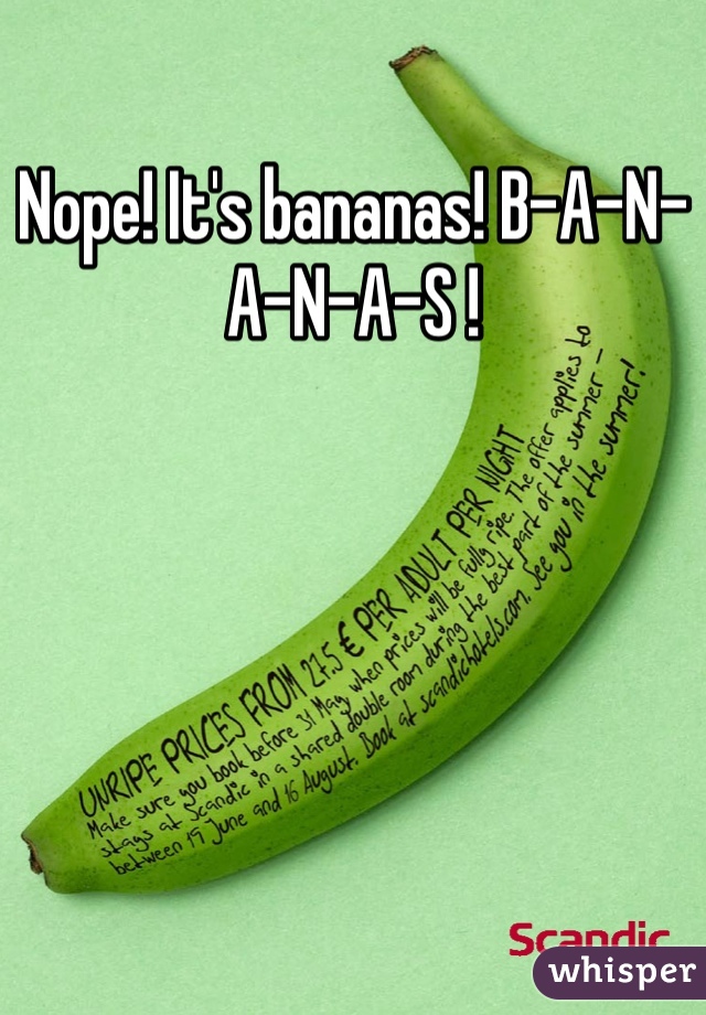 Nope! It's bananas! B-A-N-A-N-A-S !