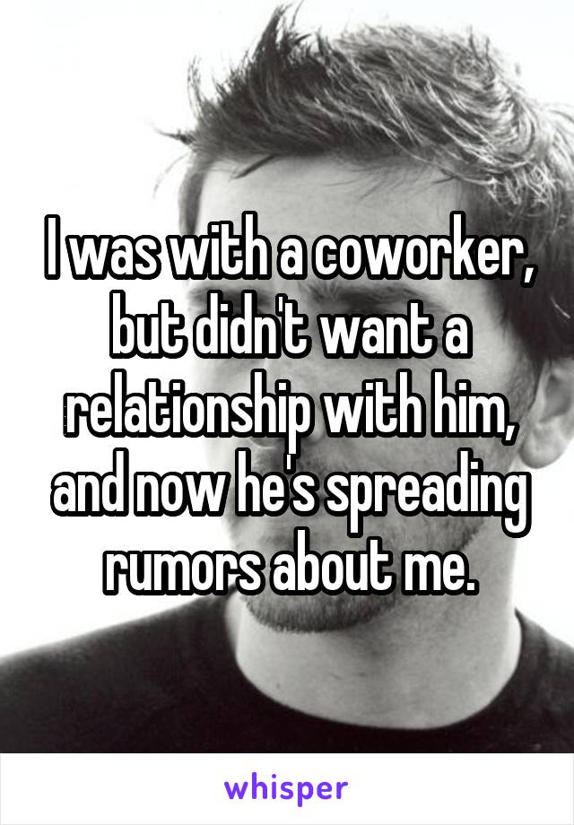 I was with a coworker, but didn't want a relationship with him, and now he's spreading rumors about me.