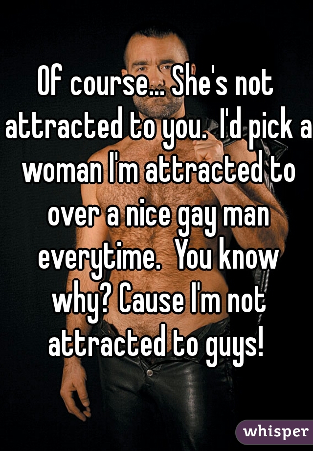 Of course... She's not attracted to you.  I'd pick a woman I'm attracted to over a nice gay man everytime.  You know why? Cause I'm not attracted to guys! 