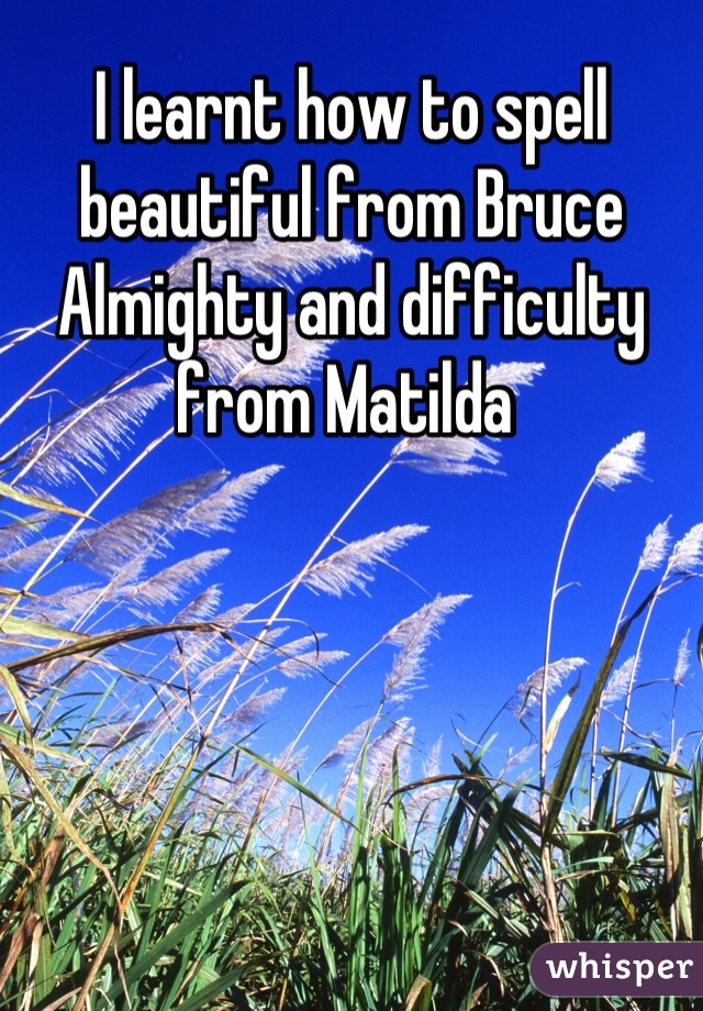 I learnt how to spell beautiful from Bruce Almighty and difficulty from Matilda 