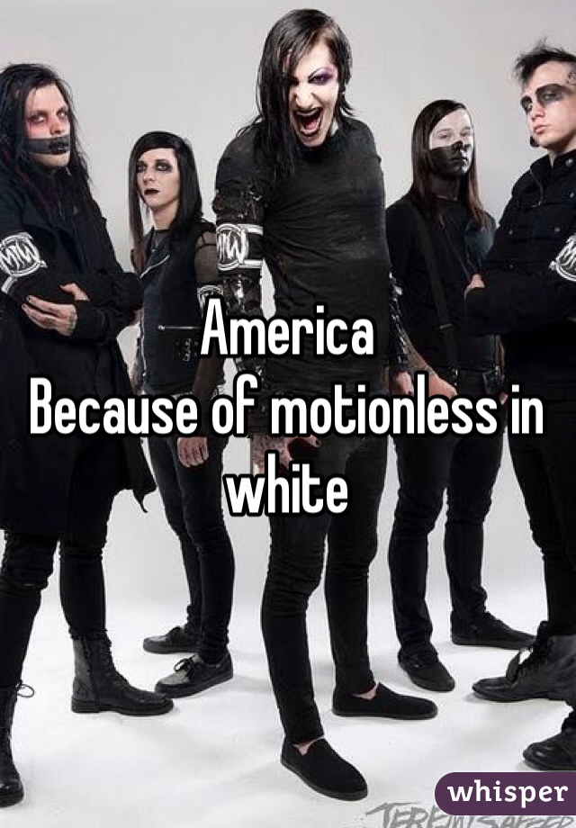 America
Because of motionless in white