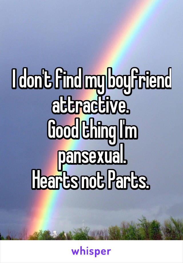 I don't find my boyfriend attractive. 
Good thing I'm pansexual.
Hearts not Parts. 